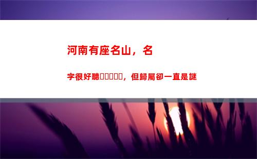 河南有座名山，名字很好聽，但歸屬卻一直是謎(河南的名山是哪座山)